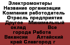 Электромонтеры 4 › Название организации ­ Компания-работодатель › Отрасль предприятия ­ Другое › Минимальный оклад ­ 40 000 - Все города Работа » Вакансии   . Алтайский край,Славгород г.